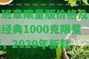 老班章限量版價格及珍藏經(jīng)典1000克限量版，2020年新款