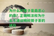 為什么碎銀子是最惡心的茶？正確喝法和為什么不建議喝碎銀子茶的評價