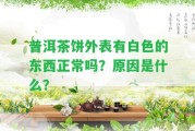 普洱茶餅外表有白色的東西正常嗎？起因是什么？