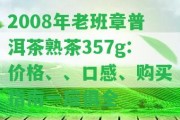 2008年老班章普洱茶熟茶357g:價(jià)格、、口感、購(gòu)買(mǎi)指南一應(yīng)俱全