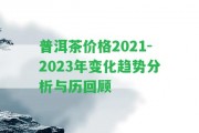 普洱茶價(jià)格2021-2023年變化趨勢(shì)分析與歷回顧