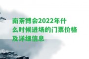 南茶博會(huì )2022年什么時(shí)候進(jìn)場(chǎng)的門(mén)票價(jià)格及詳細信息