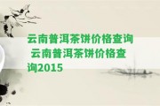 云南普洱茶餅價格查詢 云南普洱茶餅價格查詢2015