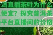 普洱直播茶葉為什么這么便宜？探究普洱茶直播平臺直播間的價(jià)格策略