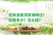 花林溪普洱茶誰(shuí)喝過(guò)？?jì)r(jià)格多少？怎么樣？