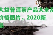 大益普洱茶產(chǎn)品大全及價格圖片，2020新品