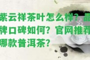 紫云祥茶葉怎么樣？品牌口碑怎樣？官網(wǎng)推薦哪款普洱茶？