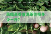 鳳臨高香普洱茶價格多少一斤？