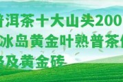 普洱茶十大山頭2008冰島黃金葉熟普茶價格及黃金磚