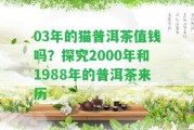 03年的貓普洱茶值錢(qián)嗎？探究2000年和1988年的普洱茶來(lái)歷