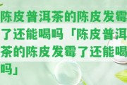 陳皮普洱茶的陳皮發(fā)霉了還能喝嗎「陳皮普洱茶的陳皮發(fā)霉了還能喝嗎」