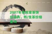 2007年老班章茶餅價格表，熟/生茶價格查詢