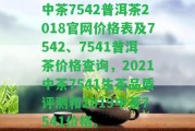 中茶7542普洱茶2018官網(wǎng)價格表及7542、7541普洱茶價格查詢，2021中茶7541生茶品質評測和2019中茶7541價格。