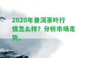 2020年普洱茶葉行情怎么樣？分析市場走勢。