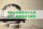 茶葉價(jià)格差別為什么那么大？起因分析與解讀