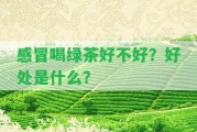 感冒喝綠茶好不好？好處是什么？