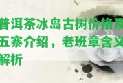 普洱茶冰島古樹價格及五寨介紹，老班章含義解析