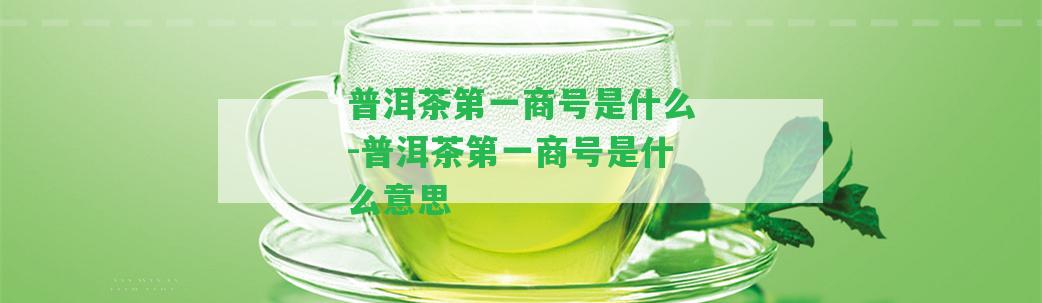 普洱茶第一商號(hào)是什么-普洱茶第一商號(hào)是什么意思