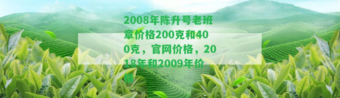 2008年陳升號老班章價格200克和400克，官網(wǎng)價格，2018年和2009年價格