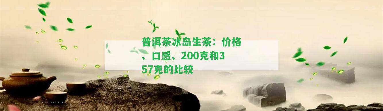 普洱茶冰島生茶：價(jià)格、口感、200克和357克的比較