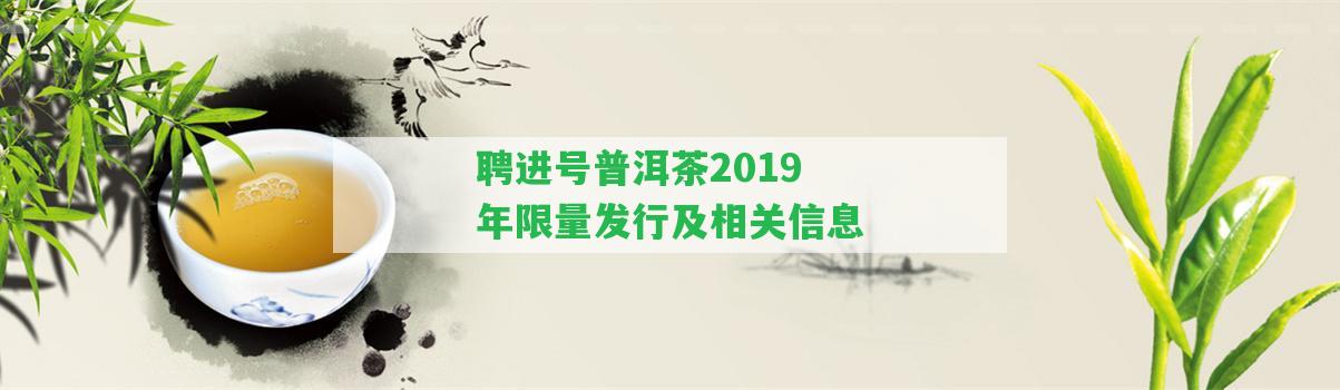 聘進(jìn)號普洱茶2019年限量發(fā)行及相關(guān)信息