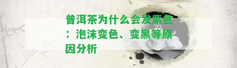 普洱茶為什么會(huì)發(fā)紫色：泡沫變色、變黑等起因分析