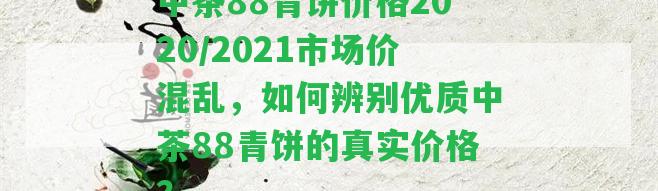 中茶88青餅價格2020/2021市場價混亂，怎樣辨別優(yōu)質(zhì)中茶88青餅的真實(shí)價格？