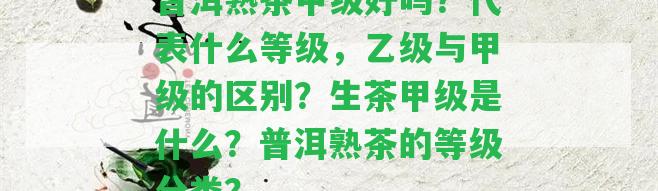 普洱熟茶甲級好嗎？代表什么等級，乙級與甲級的區(qū)別？生茶甲級是什么？普洱熟茶的等級分類？