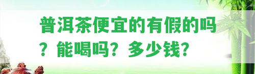 普洱茶便宜的有假的嗎？能喝嗎？多少錢？