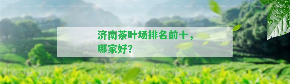 濟南茶葉場排名前十，哪家好？