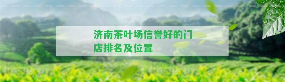 濟(jì)南茶葉場信譽(yù)好的門店排名及位置