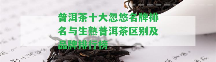 普洱茶十大忽悠名牌排名與生熟普洱茶區(qū)別及品牌排行榜