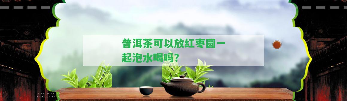 普洱茶可以放紅棗圓一起泡水喝嗎？