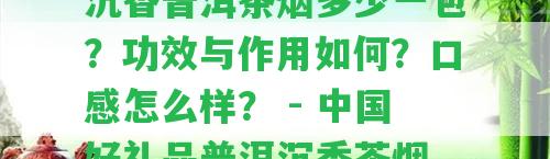 沉香普洱茶煙多少一包？功效與作用怎樣？口感怎么樣？ - 中國好禮品普洱沉香茶煙