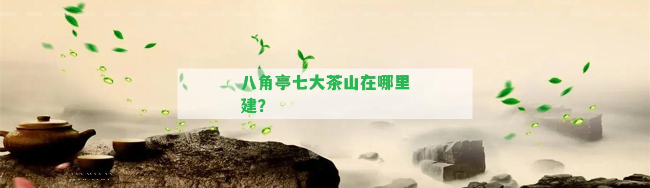 八角亭七大茶山在哪里建？