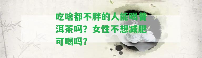 吃啥都不胖的人能喝普洱茶嗎？女性不想減肥可喝嗎？