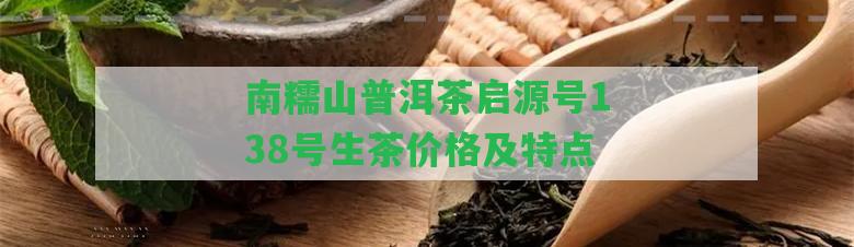 南糯山普洱茶啟源號138號生茶價(jià)格及特點(diǎn)