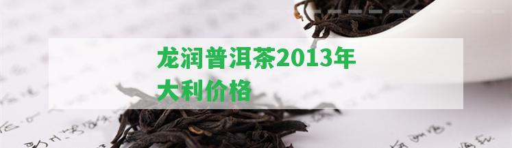 龍潤普洱茶2013年大利價(jià)格