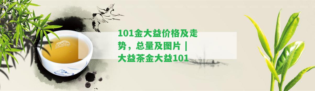 101金大益價(jià)格及走勢，總量及圖片 | 大益茶金大益101