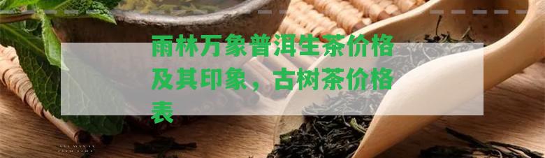 雨林萬象普洱生茶價格及其印象，古樹茶價格表