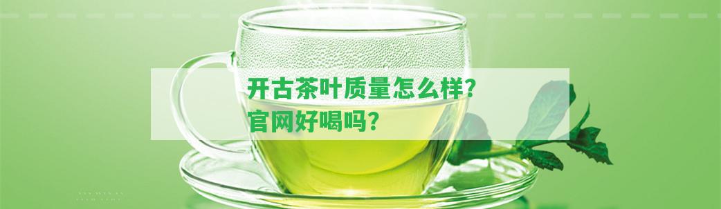 開古茶葉品質(zhì)怎么樣？官網(wǎng)好喝嗎？