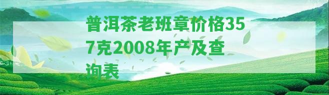 普洱茶老班章價(jià)格357克2008年產(chǎn)及查詢表