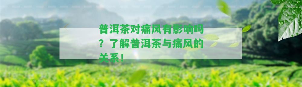 普洱茶對(duì)痛風(fēng)有作用嗎？熟悉普洱茶與痛風(fēng)的關(guān)系！