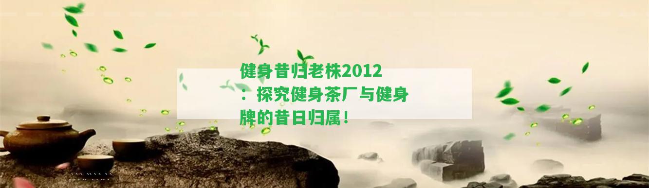 健身昔歸老株2012：探究健身茶廠與健身牌的昔日歸屬！