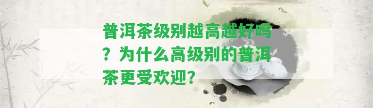 普洱茶級(jí)別越高越好嗎？為什么高級(jí)別的普洱茶更受歡迎？