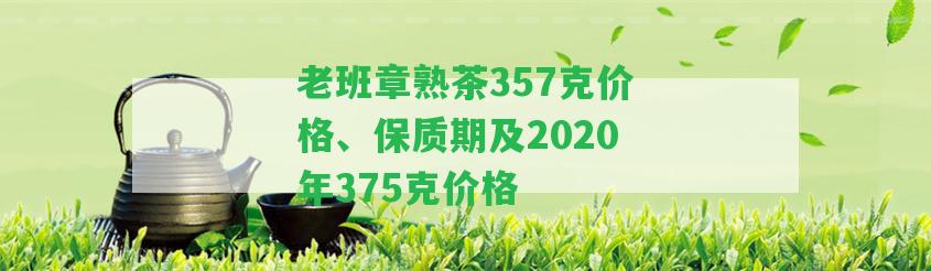 老班章熟茶357克價格、保質(zhì)期及2020年375克價格