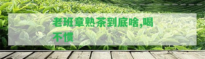 老班章熟茶到底啥,喝不慣