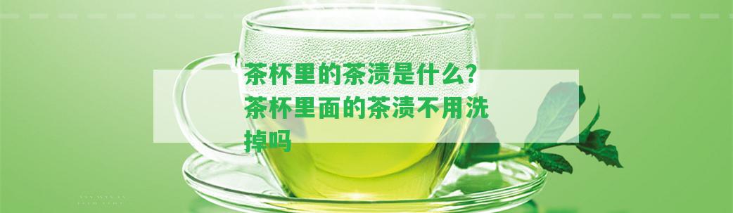 茶杯里的茶漬是什么？茶杯里面的茶漬不用洗掉嗎