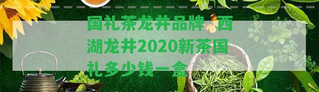 國禮茶龍井品牌  西湖龍井2020新茶國禮多少錢一盒