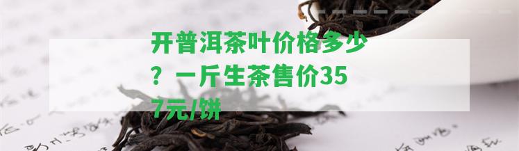 開普洱茶葉價格多少？一斤生茶售價357元/餅